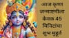 Janmashtami 2024 Date : आज कृष्ण जन्माष्टमीला केवळ 45 मिनिटांचा शुभ मुहूर्त; जाणून घ्या अचूक वेळ आणि पूजा विधी