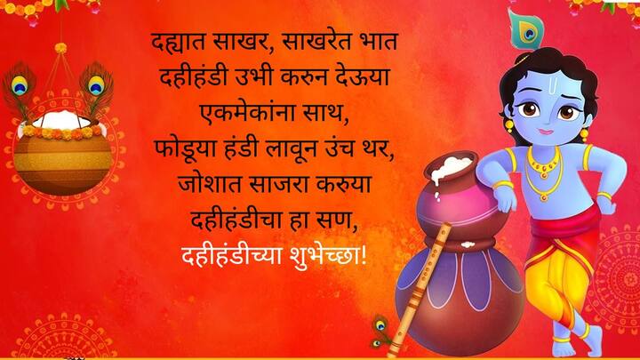 दह्यात साखर, साखरेत भात, दहीहंडी उभी करुन देऊया एकमेकांना साथ, फोडूया हंडी लावून उंच थर, जोशात साजरा करुया दहीहंडीचा हा सण, दहीहंडीच्या शुभेच्छा!