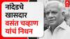Vasantrao Chavan Passed Away : नांदेडचे खासदार वसंत चव्हाण यांचं निधन