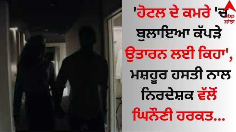 'Called in the hotel room and asked to take off her clothes', the director's disgusting behavior with the celebrity details inside Shocking: 'ਹੋਟਲ ਦੇ ਕਮਰੇ 'ਚ ਬੁਲਾ ਕੱਪੜੇ ਉਤਾਰਨ ਲਈ ਕਿਹਾ', ਮਸ਼ਹੂਰ ਹਸਤੀ ਨਾਲ ਨਿਰਦੇਸ਼ਕ ਵੱਲੋਂ ਘਿਨੌਣੀ ਹਰਕਤ