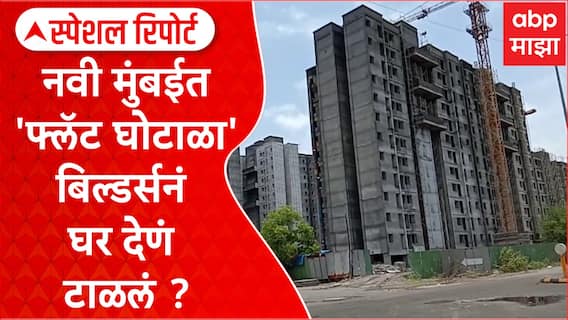 Navi Mumbai Flat Scam Special Report : नवी मुंबईत 'फ्लॅट घोटाळा' कोणत्या बिल्डर्सनं घर देणं टाळलं ?