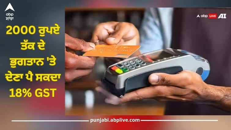 gst council may impose 18 percent gst on payment aggregators for small transactions up to 2000 rupees details inside 2000 ਰੁਪਏ ਤੱਕ ਦੇ ਭੁਗਤਾਨ 'ਤੇ ਦੇਣਾ ਪੈ ਸਕਦਾ 18% GST, ਕੰਪਨੀਆਂ 'ਚ ਮੱਚੀ ਤਰਥੱਲੀ