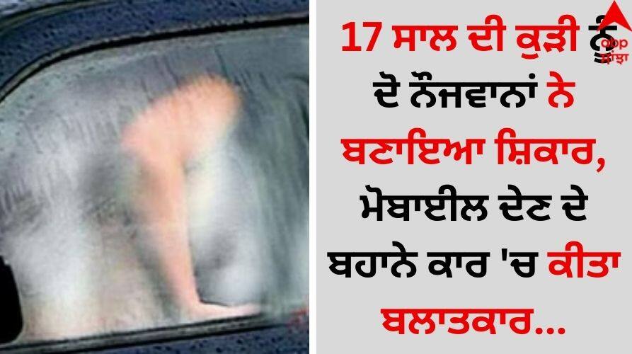 Crime News: 17 ਸਾਲ ਦੀ ਕੁੜੀ ਨੂੰ ਦੋ ਨੌਜਵਾਨਾਂ ਨੇ ਬਣਾਇਆ ਸ਼ਿਕਾਰ, ਮੋਬਾਈਲ ਦੇਣ ਦੇ ਬਹਾਨੇ ਕਾਰ 'ਚ ਕੀਤਾ ਬਲਾਤਕਾਰ A 17-year-old girl was victimized by two youths, raped in a car on the pretext of giving her a mobile phone read news Crime News: 17 ਸਾਲ ਦੀ ਕੁੜੀ ਨੂੰ ਦੋ ਨੌਜਵਾਨਾਂ ਨੇ ਬਣਾਇਆ ਸ਼ਿਕਾਰ, ਮੋਬਾਈਲ ਦੇਣ ਦੇ ਬਹਾਨੇ ਕਾਰ 'ਚ ਕੀਤਾ ਬਲਾਤਕਾਰ
