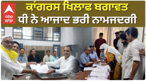 ਕਾਂਗਰਸ ਖਿਲਾਫ ਬਗਾਵਤ ਧੀ ਨੂੰ ਨਹੀਂ ਮਿਲੀ ਟਿਕਟ ਤਾਂ ਆਜਾਦ ਭਰੀ ਨਾਮਜਦਗੀ