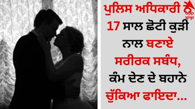 Shocking: ਪੁਲਿਸ ਅਧਿਕਾਰੀ ਨੇ 17 ਸਾਲ ਛੋਟੀ ਕੁੜੀ ਨਾਲ ਬਣਾਏ ਸਰੀਰਕ ਸਬੰਧ, ਕੰਮ ਦੇਣ ਦੇ ਬਹਾਨੇ ਚੁੱਕਿਆ ਫਾਇਦਾ