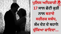 Shocking: ਪੁਲਿਸ ਅਧਿਕਾਰੀ ਨੇ 17 ਸਾਲ ਛੋਟੀ ਕੁੜੀ ਨਾਲ ਬਣਾਏ ਸਰੀਰਕ ਸਬੰਧ, ਕੰਮ ਦੇਣ ਦੇ ਬਹਾਨੇ ਚੁੱਕਿਆ ਫਾਇਦਾ
