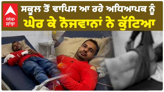 ਸਕੂਲ ਤੋਂ ਵਾਪਿਸ ਆ ਰਹੇ ਅਧਿਆਪਕ ਨੂੰ ਘੇਰ ਕੇ ਨੋਜਵਾਨਾਂ ਨੇ ਕੁੱਟਿਆ