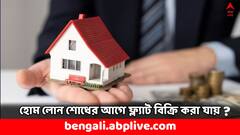 Home Loan: ফ্ল্যাটের ইএমআই কাটছে প্রতি মাসে, ঋণ শোধের আগে বাড়ি বিক্রি করতে পারবেন ?