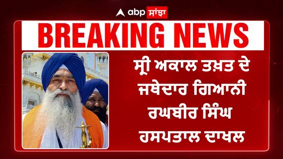 ਸ੍ਰੀ ਅਕਾਲ ਤਖ਼ਤ ਦੇ ਜਥੇਦਾਰ ਗਿਆਨੀ ਰਘਬੀਰ ਸਿੰਘ ਹਸਪਤਾਲ ਦਾਖਲ