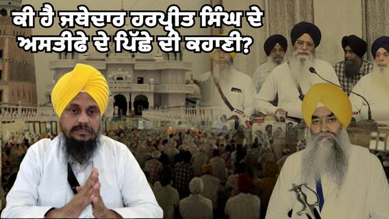 ਕੀ ਹੈ ਜਥੇਦਾਰ ਹਰਪ੍ਰੀਤ ਸਿੰਘ ਦੇ ਅਸਤੀਫੇ ਦੇ ਪਿੱਛੇ ਦੀ ਕਹਾਣੀ?