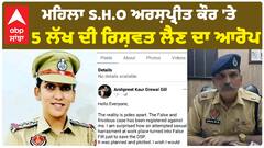ਮਹਿਲਾ ਐਸ.ਐਚ.ਓ ਅਰਸ਼ਪ੍ਰੀਤ ਕੌਰ 'ਤੇ 5 ਲੱਖ ਦੀ ਰਿਸ਼ਵਤ ਲੈਣ ਦਾ ਆਰੋਪ