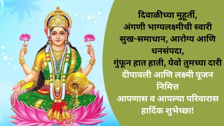 दिवाळीच्या मुहूर्ती, अंगणी भाग्यलक्ष्मीची स्वारी सुख-समाधान, आरोग्य आणि धनसंपदा, गुंफून हात हाती, येवो तुमच्या दारी दीपावली आणि लक्ष्मी पूजन निमित्त आपणास व आपल्या परिवारास हार्दिक शुभेच्छा!
