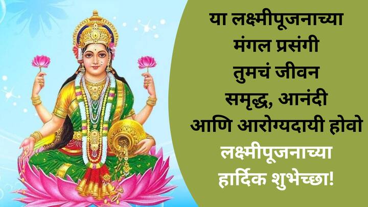 या लक्ष्मीपूजनाच्या मंगलमय प्रसंगी तुमचं जीवन समृद्ध, आनंदी आणि आरोग्यदायी होवो लक्ष्मीपूजनाच्या हार्दिक शुभेच्छा!