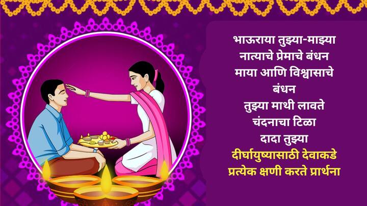 भाऊराया तुझ्या-माझ्या नात्याचे प्रेमाचे बंधन माया आणि विश्वासाचे बंधन तुझ्या माथी लावते चंदनाचा टिळा दादा तुझ्या दीर्घायुष्यासाठी देवाकडे प्रत्येक क्षणी करते प्रार्थना