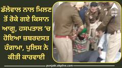 Farmer Protest: ਡੱਲੇਵਾਲ ਨਾਲ ਮਿਲਣ ਤੋਂ ਰੋਕੇ ਕਿਸਾਨ ਆਗੂ, ਹਸਪਤਾਲ ‘ਚ ਹੋਇਆ ਜ਼ਬਰਦਸਤ ਹੰਗਾਮਾ, ਪੁਲਿਸ ਨੇ ਕੀਤੀ ਕਾਰਵਾਈ, ਕਿਹਾ ਉੱਪਰੋਂ ਆਏ ਨੇ ਹੁਕਮ, ਜਾਣੋ ਹਲਾਤ ?