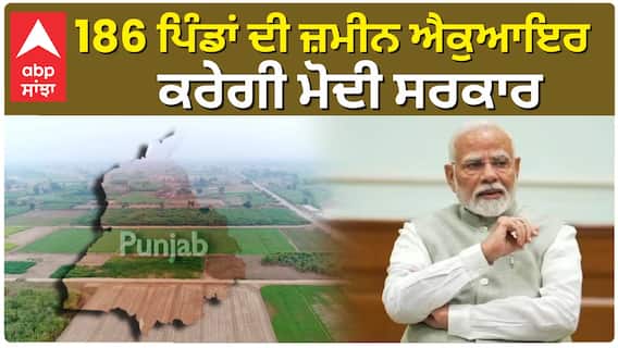 186 ਪਿੰਡਾਂ ਦੀ ਜ਼ਮੀਨ ਐਕੁਆਇਰ ਕਰੇਗੀ ਮੋਦੀ ਸਰਕਾਰ