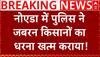 Noida Farmer's Protest : नोएडा में पुलिस ने जबरन किसानों का धरना खत्म कराया!