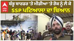 ਸ਼ੰਭੂ ਬਾਰਡਰ 'ਤੇ ਮੀਡੀਆ 'ਤੇ ਰੋਕ ਨੂੰ ਲੈ ਕੇ SSP ਪਟਿਆਲਾ ਦਾ ਬਿਆਨ