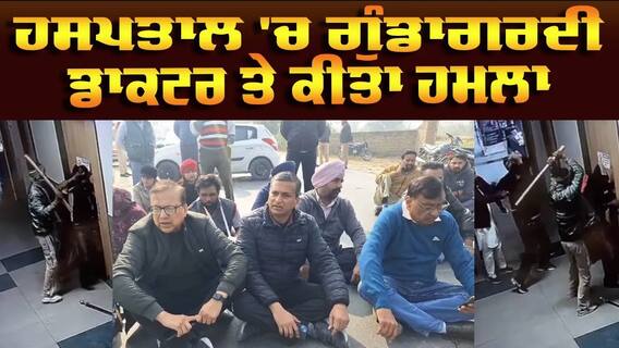 Hospital 'ਚ ਗੁੰਡਾਗਰਦੀ, ਡਾਕਟਰ 'ਤੇ ਕੀਤਾ ਕਾਤਲਾਨਾ ਹਮਲਾ