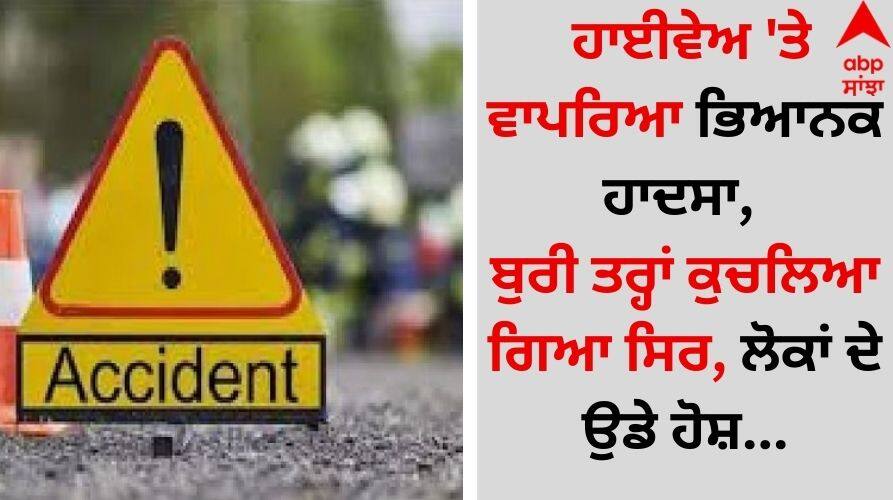 Punjab News Horrific accident on the highway, head badly crushed, people in shock Accident: ਹਾਈਵੇਅ 'ਤੇ ਵਾਪਰਿਆ ਭਿਆਨਕ ਹਾਦਸਾ, ਬੁਰੀ ਤਰ੍ਹਾਂ ਕੁਚਲਿਆ ਗਿਆ ਸਿਰ, ਲੋਕਾਂ ਦੇ ਉਡੇ ਹੋਸ਼