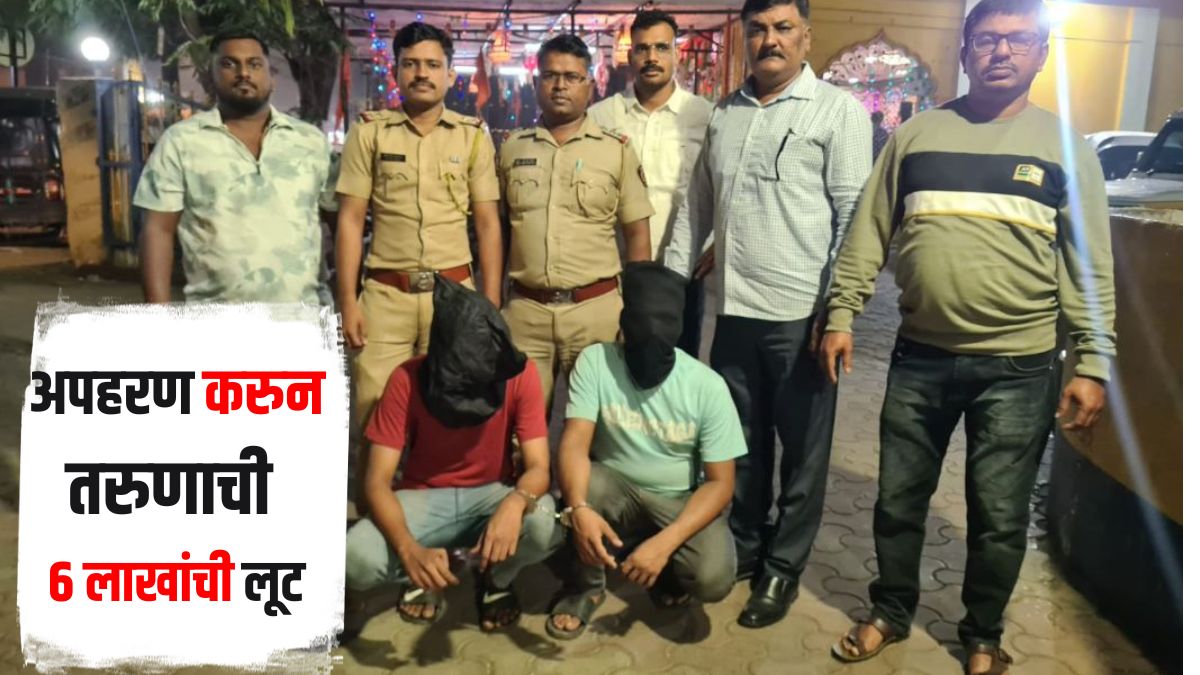 धक्कादायक! अपहरण करुन तरुणाची 6 लाखांची लूट, 2 आरोपींना पोलिसांनी ठोकल्या बेड्या, नेमकी कशी घडली घटना?