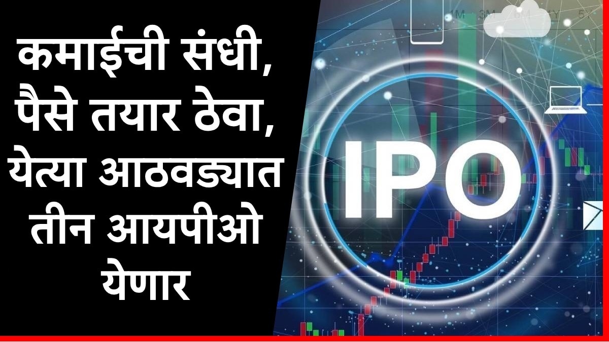 IPO Update : पैसे तयार ठेवा, येत्या आठवड्यात 3 आयपीओ येणार,गुंतवणुकीपूर्वी जाणून घ्या GMP नेमका किती?