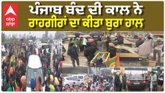 ਪੰਜਾਬ ਬੰਦ ਦੀ ਕਾਲ ਨੇ ਰਾਹਗੀਰਾਂ ਦਾ ਕੀਤਾ ਬੁਰਾ ਹਾਲ,