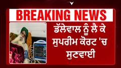 ਡੱਲੇਵਾਲ ਨੂੰ ਲੈ ਕੇ ਸੁਪਰੀਮ ਕੋਰਟ 'ਚ ਸੁਣਵਾਈ