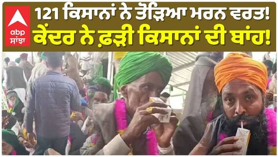 121 ਕਿਸਾਨਾਂ ਨੇ ਤੋੜਿਆ ਮਰਨ ਵਰਤ!