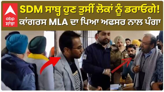 SDM ਸਾਬ੍ਹ ਹੁਣ ਤੁਸੀਂ ਲੋਕਾਂ ਨੂੰ ਡਰਾਓਗੇ! ਕਾਂਗਰਸ MLA ਦਾ ਪਿਆ ਅਫਸਰ ਨਾਲ ਪੰਗਾ