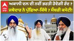 ਅਕਾਲੀ ਦਲ ਦੀ ਨਵੀਂ ਭਰਤੀ ਹੋਵੇਗੀ ਰੱਦ ? ਜਥੇਦਾਰ ਨੇ ਪੁੱਛਿਆ-ਕਿੱਥੇ 7 ਮੈਂਬਰੀ ਕਮੇਟੀ!