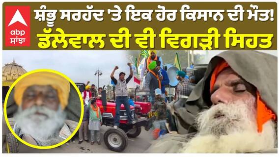 ਸ਼ੰਭੂ ਸਰਹੱਦ 'ਤੇ ਇਕ ਹੋਰ ਕਿਸਾਨ ਦੀ ਮੌਤ!  ਡੱਲੇਵਾਲ ਦੀ ਵੀ ਵਿਗੜੀ ਸਿਹਤ