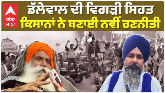 ਡੱਲੇਵਾਲ ਦੀ ਵਿਗੜੀ ਸਿਹਤ ਕਿਸਾਨਾਂ ਨੇ ਬਣਾਈ ਨਵੀਂ ਰਣਨੀਤੀ