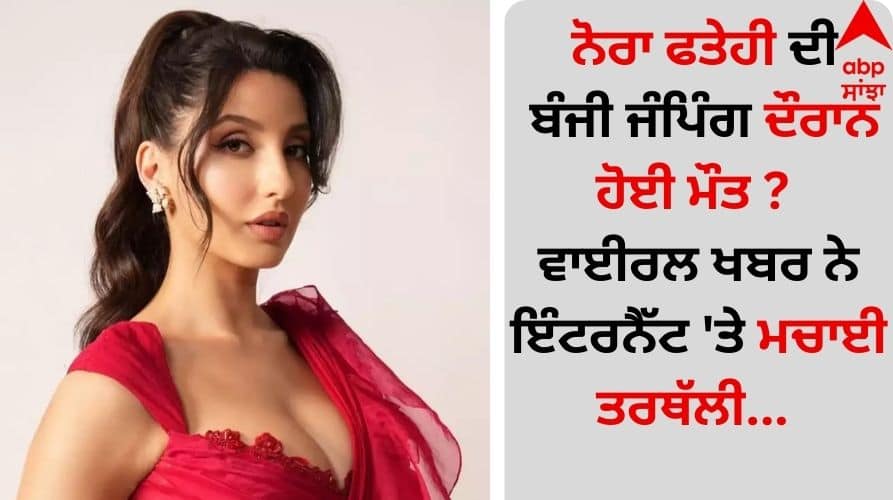 Bollywood Dancer and actress Nora-fatehi-death-fact-check-on-video goes viral Nora Fatehi Death: ਨੋਰਾ ਫਤੇਹੀ ਦੀ ਬੰਜੀ ਜੰਪਿੰਗ ਦੌਰਾਨ ਹੋਈ ਮੌਤ ? ਵਾਈਰਲ ਖਬਰ ਨੇ ਇੰਟਰਨੈੱਟ 'ਤੇ ਮਚਾਈ ਤਰਥੱਲੀ