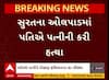 Surat Murder Case : સુરતમાં ખૂદ પતિએ જ કરી નાંખી પત્નીની હત્યા, કારણ જાણીને ચોંકી જશો