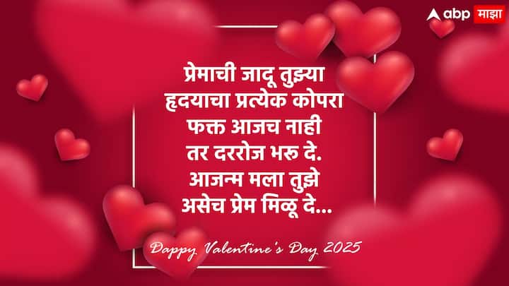 प्रेमाची जादू तुझ्या हृदयाचा प्रत्येक कोपरा फक्त आजच नाही तर दररोज भरू दे. आजन्म मला तुझे असेच प्रेम मिळू दे... व्हॅलेंटाईन डेच्या शुभेच्छा!