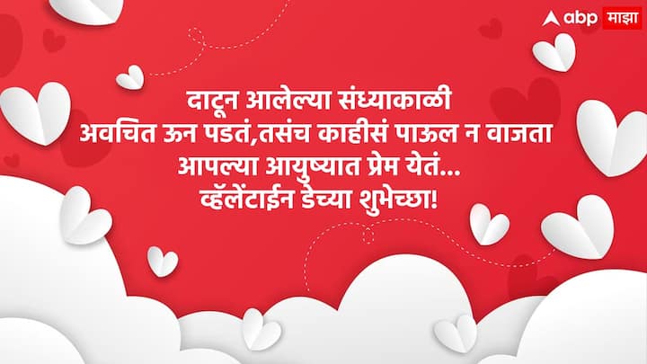 दाटून आलेल्या संध्याकाळी अवचित ऊन पडतं, तसंच काहीसं पाऊल न वाजता आपल्या आयुष्यात प्रेम येतं... व्हॅलेंटाईन डेच्या शुभेच्छा!