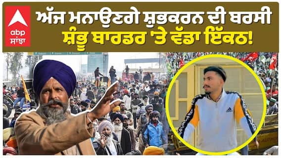 ਅੱਜ ਮਨਾਉਣਗੇ ਸ਼ੁਭਕਰਨ ਦੀ ਬਰਸੀ ਸ਼ੰਭੂ ਬਾਰਡਰ 'ਤੇ ਵੱਡਾ ਇੱਕਠ!