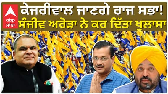 ਕੇਜਰੀਵਾਲ ਜਾਣਗੇ ਰਾਜ ਸਭਾ!, ਸੰਜੀਵ ਅਰੋੜਾ ਨੇ ਕਰ ਦਿੱਤਾ ਖੁਲਾਸਾ