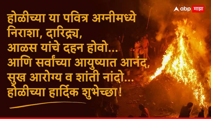 होळीच्या या पवित्र अग्नीमध्ये निराशा, दारिद्र्य, आळस यांचे दहन होवो आणि सर्वांच्या आयुष्यात आनंद, सुख आरोग्य व शांती नांदो... होळीच्या हार्दिक शुभेच्छा!