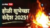 Happy Holi 2025 Wishes : होळी रे होळी...! होळीच्या आपल्या प्रियजनांना पाठवा खास शुभेच्छा; पाठवा 'हे' हटके शुभेच्छा संदेश, पाहा PHOTOS