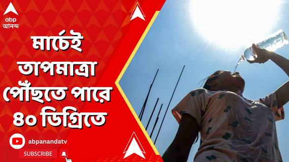 মার্চেই তাপমাত্রা পৌঁছতে পারে ৪০ ডিগ্রিতে, আশঙ্কার কথা শোনাল আবহাওয়া দফতর