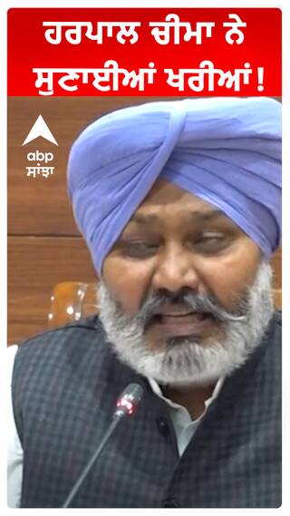 ਹਰਪਾਲ ਚੀਮਾ ਨੇ ਸੁਣਾਈਆਂ ਖਰੀਆਂ!