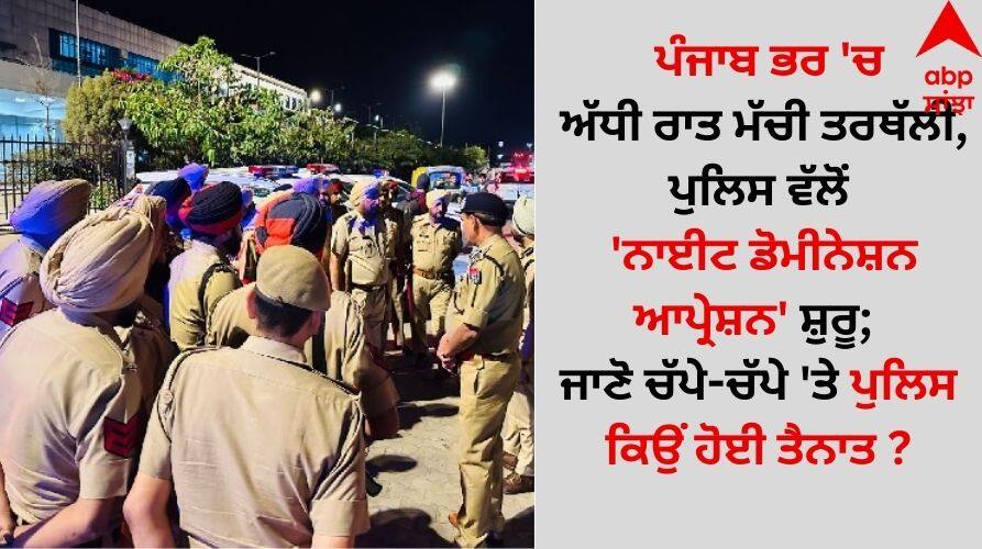 Punjab News: ਪੰਜਾਬ ਭਰ 'ਚ ਅੱਧੀ ਰਾਤ ਮੱਚੀ ਤਰਥੱਲੀ, ਪੁਲਿਸ ਵੱਲੋਂ 'ਨਾਈਟ ਡੋਮੀਨੇਸ਼ਨ ਆਪ੍ਰੇਸ਼ਨ' ਸ਼ੁਰੂ; ਜਾਣੋ ਚੱਪੇ-ਚੱਪੇ 'ਤੇ ਪੁਲਿਸ ਕਿਉਂ ਹੋਈ ਤੈਨਾਤ ? Panic erupted across Punjab at midnight, police launch 'Night Domination Operation'; Know why police were deployed everywhere details inside Punjab News: ਪੰਜਾਬ ਭਰ 'ਚ ਅੱਧੀ ਰਾਤ ਮੱਚੀ ਤਰਥੱਲੀ, ਪੁਲਿਸ ਵੱਲੋਂ 'ਨਾਈਟ ਡੋਮੀਨੇਸ਼ਨ ਆਪ੍ਰੇਸ਼ਨ' ਸ਼ੁਰੂ; ਜਾਣੋ ਚੱਪੇ-ਚੱਪੇ 'ਤੇ ਪੁਲਿਸ ਕਿਉਂ ਹੋਈ ਤੈਨਾਤ ?