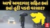 Gujarat Rain Forecast : આજે અમદાવાદ સહિત ક્યાં ક્યાં તૂટી પડશે વરસાદ?