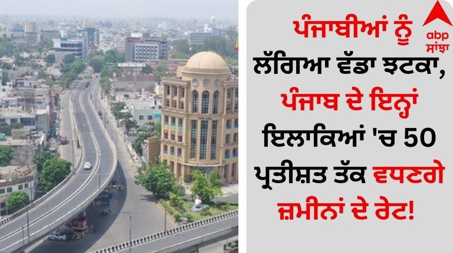 Punjab News: ਪੰਜਾਬੀਆਂ ਨੂੰ ਲੱਗਿਆ ਵੱਡਾ ਝਟਕਾ, ਪੰਜਾਬ ਦੇ ਇਨ੍ਹਾਂ ਇਲਾਕਿਆਂ 'ਚ 50 ਪ੍ਰਤੀਸ਼ਤ ਤੱਕ ਵਧਣਗੇ ਜ਼ਮੀਨਾਂ ਦੇ ਰੇਟ! Punjabis get a big shock, property prices will increase by up to 50 percent in these areas of Punjab details inside Punjab News: ਪੰਜਾਬੀਆਂ ਨੂੰ ਲੱਗਿਆ ਵੱਡਾ ਝਟਕਾ, ਪੰਜਾਬ ਦੇ ਇਨ੍ਹਾਂ ਇਲਾਕਿਆਂ 'ਚ 50 ਪ੍ਰਤੀਸ਼ਤ ਤੱਕ ਵਧਣਗੇ ਜ਼ਮੀਨਾਂ ਦੇ ਰੇਟ!