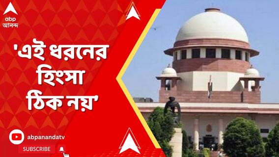 মামলা যখন আদালতে তখন এই ধরনের হিংসা ঠিক নয়, কোন প্রসঙ্গে জানাল শীর্ষ আদালত ?