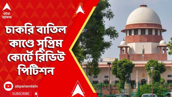 চাকরি বাতিল কাণ্ডে সুপ্রিম কোর্টে রিভিউ পিটিশন রাজ্য ও SSC-র