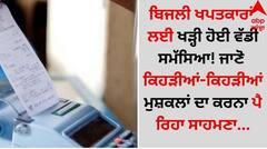 ਬਿਜਲੀ ਖਪਤਕਾਰਾਂ ਲਈ ਖੜ੍ਹੀ ਹੋਈ ਵੱਡੀ ਸਮੱਸਿਆ! ਜਾਣੋ ਕਿਹੜੀਆਂ-ਕਿਹੜੀਆਂ ਮੁਸ਼ਕਲਾਂ ਦਾ ਕਰਨਾ ਪੈ ਰਿਹਾ ਸਾਹਮਣਾ...