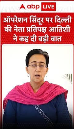 ऑपरेशन सिंदूर पर दिल्ली की नेता प्रतिपक्ष आतिशी ने कह दी बड़ी बात